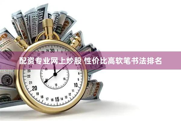配资专业网上炒股 性价比高软笔书法排名