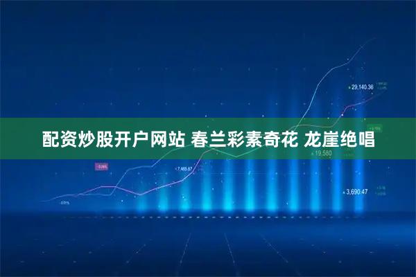 配资炒股开户网站 春兰彩素奇花 龙崖绝唱