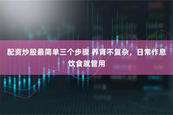 配资炒股最简单三个步骤 养肾不复杂，日常作息饮食就管用