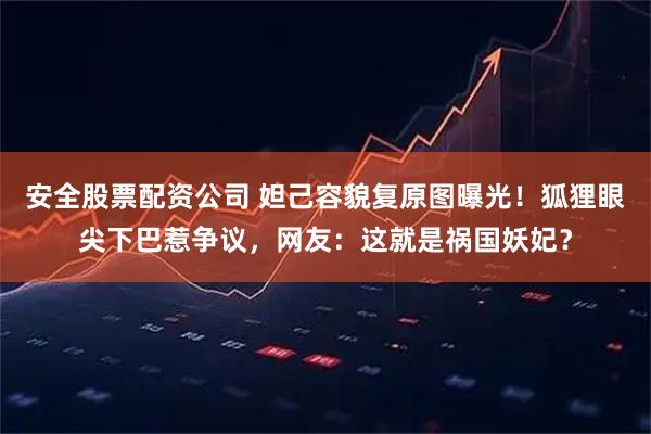 安全股票配资公司 妲己容貌复原图曝光！狐狸眼尖下巴惹争议，网友：这就是祸国妖妃？