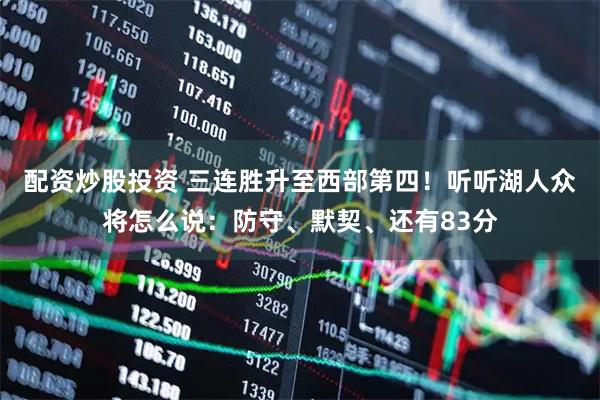 配资炒股投资 三连胜升至西部第四！听听湖人众将怎么说：防守、默契、还有83分