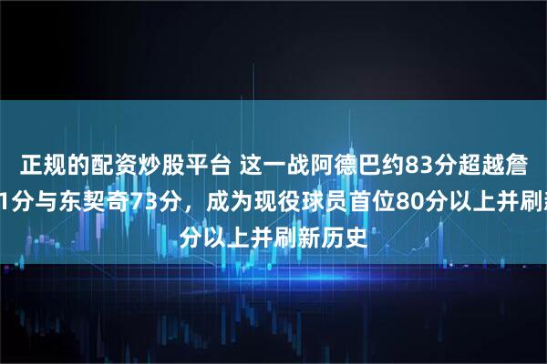 正规的配资炒股平台 这一战阿德巴约83分超越詹姆斯61分与东契奇73分，成为现役球员首位80分以上并刷新历史