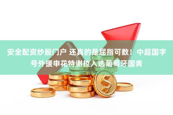 安全配资炒股门户 还真的是屈指可数！中超国字号外援申花特谢拉入选葡萄牙国青
