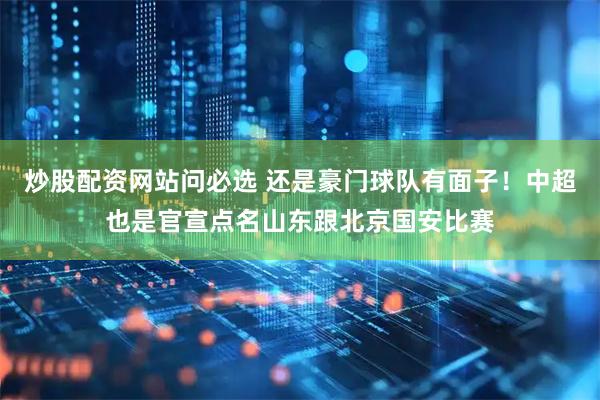 炒股配资网站问必选 还是豪门球队有面子！中超也是官宣点名山东跟北京国安比赛