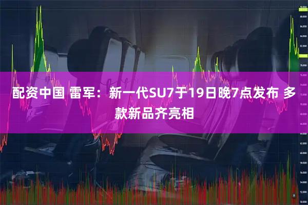配资中国 雷军：新一代SU7于19日晚7点发布 多款新品齐亮相