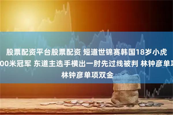 股票配资平台股票配资 短道世锦赛韩国18岁小虎再夺500米冠军 东道主选手横出一肘先过线被判 林钟彦单项双金