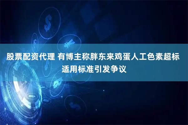 股票配资代理 有博主称胖东来鸡蛋人工色素超标 适用标准引发争议