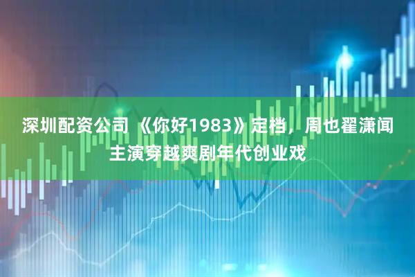 深圳配资公司 《你好1983》定档，周也翟潇闻主演穿越爽剧年代创业戏