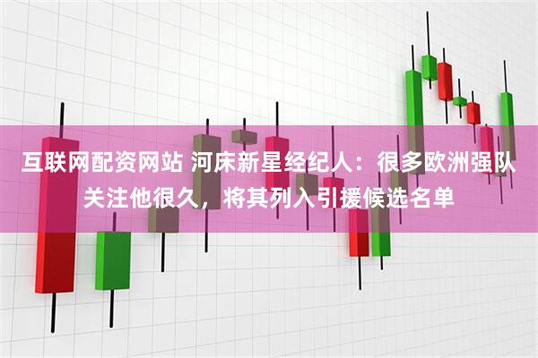 互联网配资网站 河床新星经纪人：很多欧洲强队关注他很久，将其列入引援候选名单