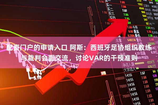 配资门户的申请入口 阿斯：西班牙足协组织教练与裁判会面交流，讨论VAR的干预准则