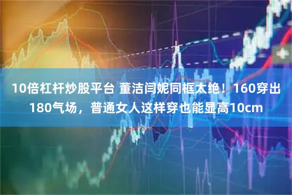 10倍杠杆炒股平台 董洁闫妮同框太绝！160穿出180气场，普通女人这样穿也能显高10cm