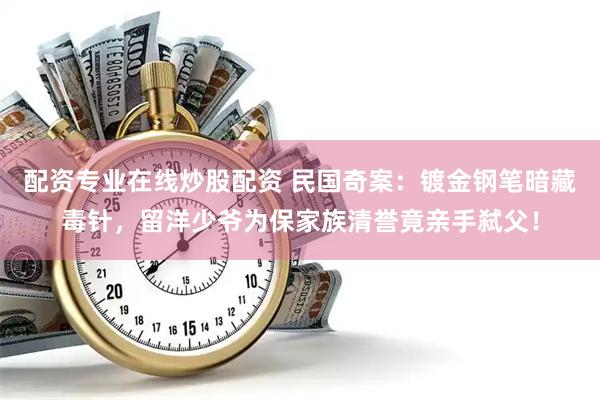 配资专业在线炒股配资 民国奇案：镀金钢笔暗藏毒针，留洋少爷为保家族清誉竟亲手弑父！