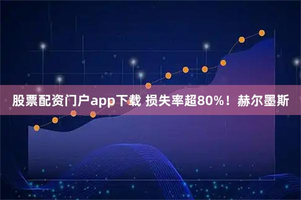 股票配资门户app下载 损失率超80%！赫尔墨斯