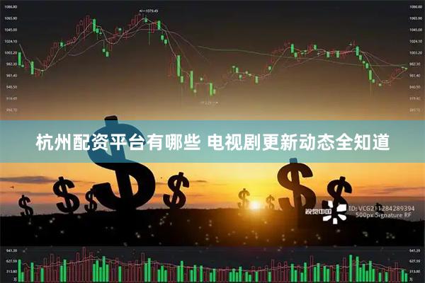 杭州配资平台有哪些 电视剧更新动态全知道