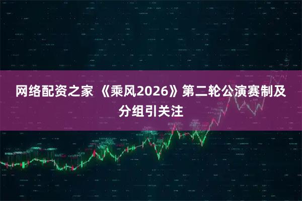 网络配资之家 《乘风2026》第二轮公演赛制及分组引关注