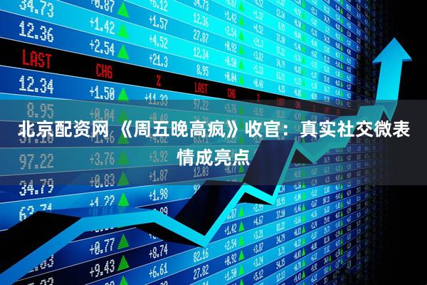 北京配资网 《周五晚高疯》收官：真实社交微表情成亮点