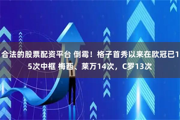 合法的股票配资平台 倒霉！格子首秀以来在欧冠已15次中框 梅西、莱万14次，C罗13次