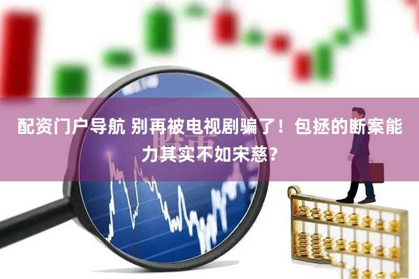 配资门户导航 别再被电视剧骗了！包拯的断案能力其实不如宋慈？