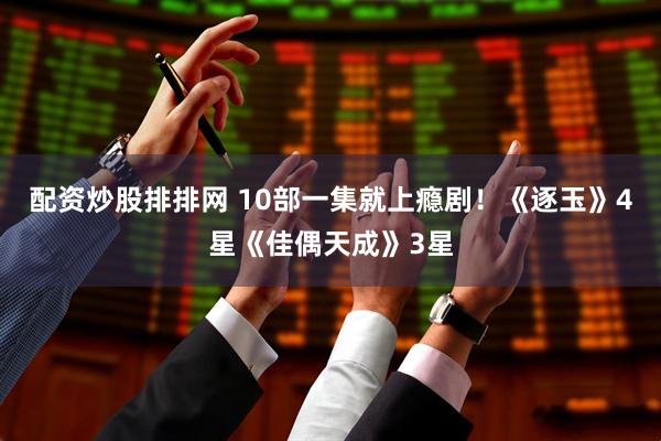 配资炒股排排网 10部一集就上瘾剧！《逐玉》4星《佳偶天成》3星
