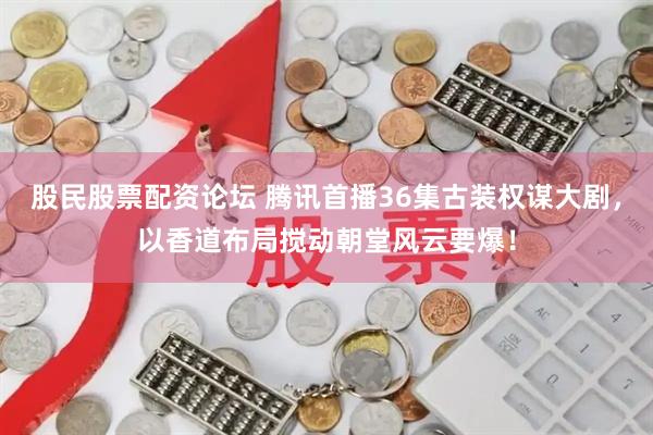 股民股票配资论坛 腾讯首播36集古装权谋大剧，以香道布局搅动朝堂风云要爆！