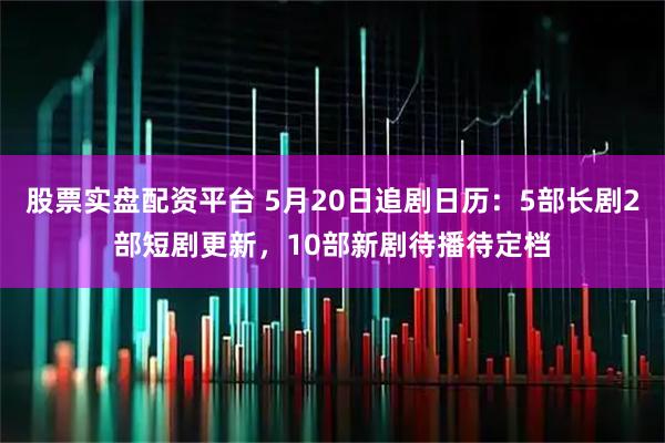 股票实盘配资平台 5月20日追剧日历：5部长剧2部短剧更新，10部新剧待播待定档