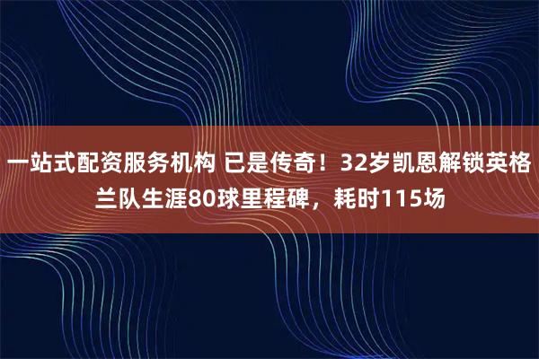 一站式配资服务机构 已是传奇！32岁凯恩解锁英格兰队生涯80球里程碑，耗时115场