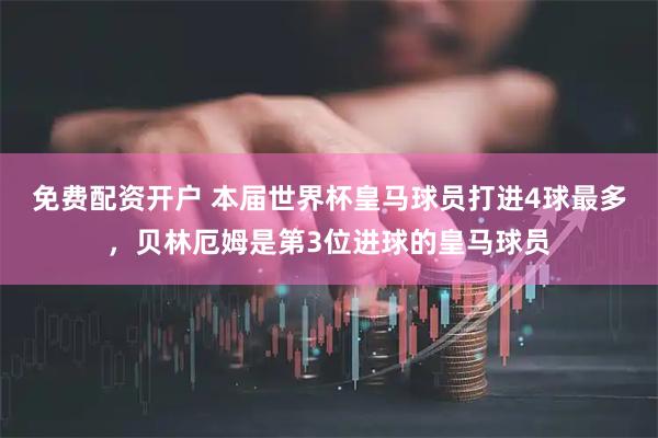免费配资开户 本届世界杯皇马球员打进4球最多，贝林厄姆是第3位进球的皇马球员