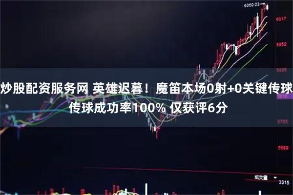 炒股配资服务网 英雄迟暮！魔笛本场0射+0关键传球 传球成功率100% 仅获评6分