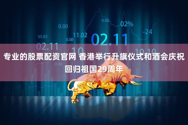 专业的股票配资官网 香港举行升旗仪式和酒会庆祝回归祖国29周年