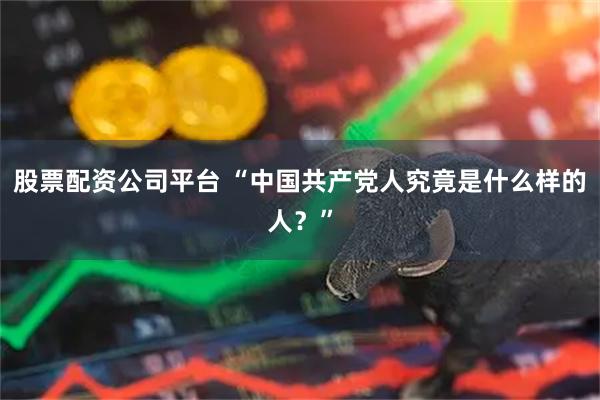 股票配资公司平台 “中国共产党人究竟是什么样的人？”