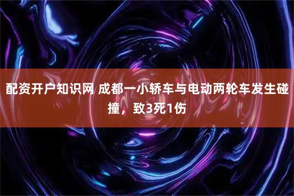 配资开户知识网 成都一小轿车与电动两轮车发生碰撞，致3死1伤