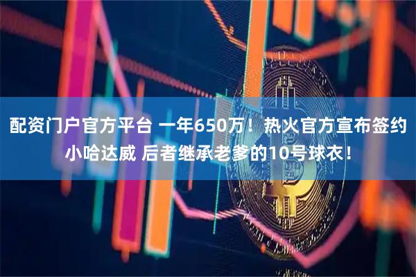 配资门户官方平台 一年650万！热火官方宣布签约小哈达威 后者继承老爹的10号球衣！