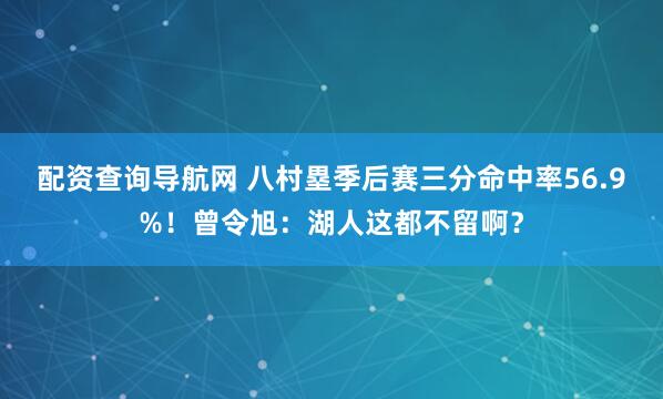配资查询导航网 八村塁季后赛三分命中率56.9%！曾令旭：湖人这都不留啊？