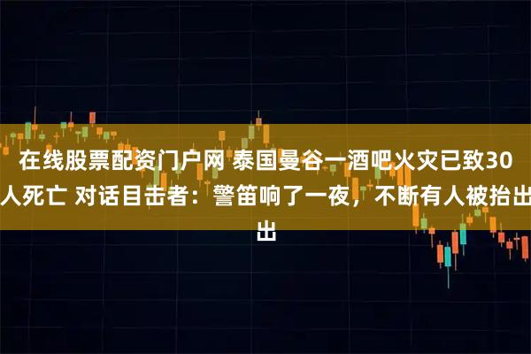 在线股票配资门户网 泰国曼谷一酒吧火灾已致30人死亡 对话目击者：警笛响了一夜，不断有人被抬出