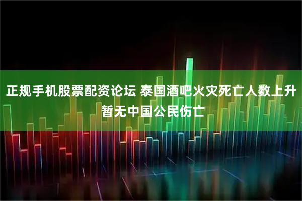 正规手机股票配资论坛 泰国酒吧火灾死亡人数上升 暂无中国公民伤亡