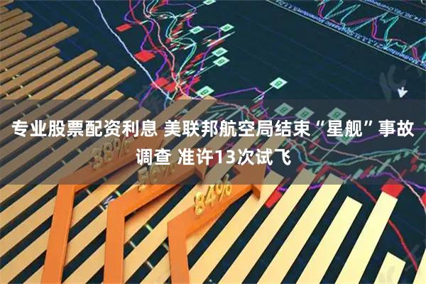 专业股票配资利息 美联邦航空局结束“星舰”事故调查 准许13次试飞