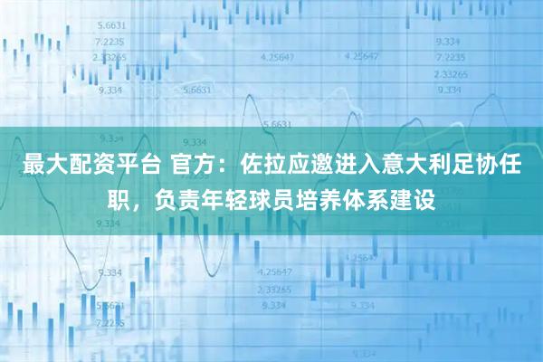 最大配资平台 官方：佐拉应邀进入意大利足协任职，负责年轻球员培养体系建设