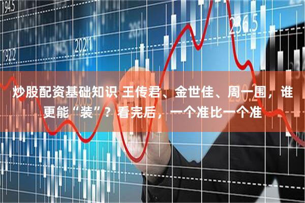炒股配资基础知识 王传君、金世佳、周一围，谁更能“装”？看完后，一个准比一个准