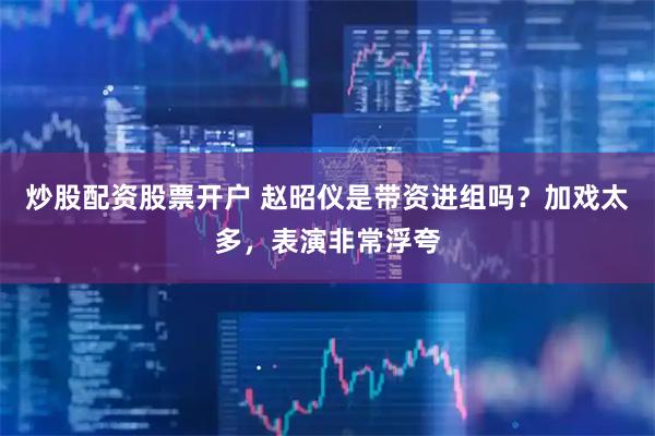炒股配资股票开户 赵昭仪是带资进组吗？加戏太多，表演非常浮夸