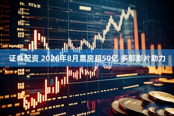 证券配资 2026年8月票房超50亿 多部影片助力